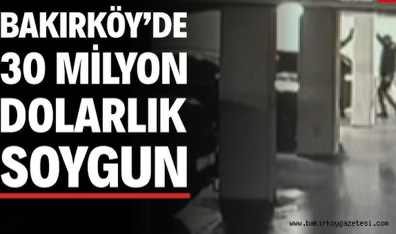 BAKIRKÖY'DE 30 MİLYON DOLARLIK ORGANİZE SOYGUN ...