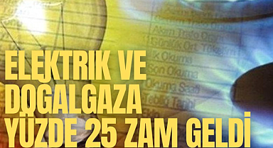 Elektrik ve doğalgaza yüzde 25 zam geldi
