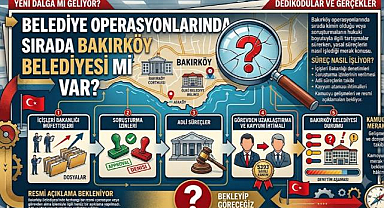 BELEDİYE OPERASYONLARINDA SIRADA BAKIRKÖY BELEDİYESİ Mİ VAR?