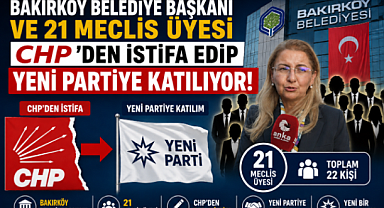 BAKIRKÖY BELEDİYE BAŞKANI VE 21 MECLİS ÜYESİ CHP'DEN İSTİFA EDİP YENİ PARTİYE GEÇİYOR!