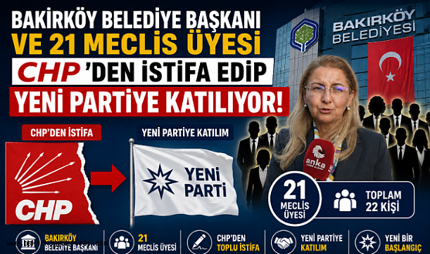 BAKIRKÖY BELEDİYE BAŞKANI VE 21 MECLİS ÜYESİ CHP'DEN İSTİFA EDİP YENİ PARTİYE GEÇİYOR!