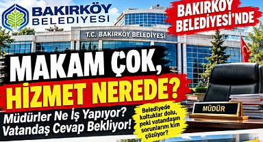 BAKIRKÖY BELEDİYESİ’NDE MAKAM ÇOK, HİZMET YOK ? 