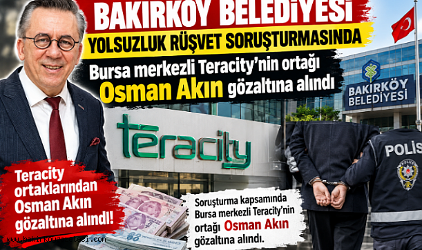 Bakırköy Belediyesi Yolsuzluk ,Rüşvet Soruşturmasında Teracity'nin ortağı Osman Akın gözaltına alındı