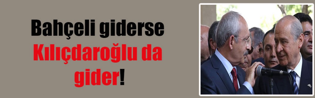 Bahçeli giderse Kılıçdaroğlu da gider!