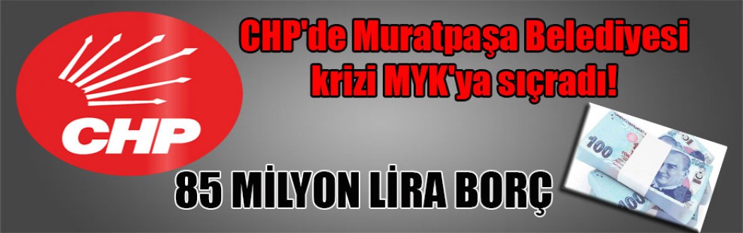 CHP’de Muratpaşa Belediyesi krizi MYK’ya sıçradı! 85 MİLYON LİRA BORÇ