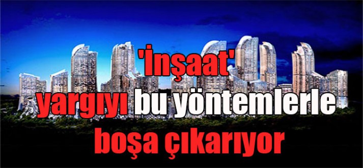 ‘İnşaat’ yargıyı bu yöntemlerle boşa çıkarıyor
