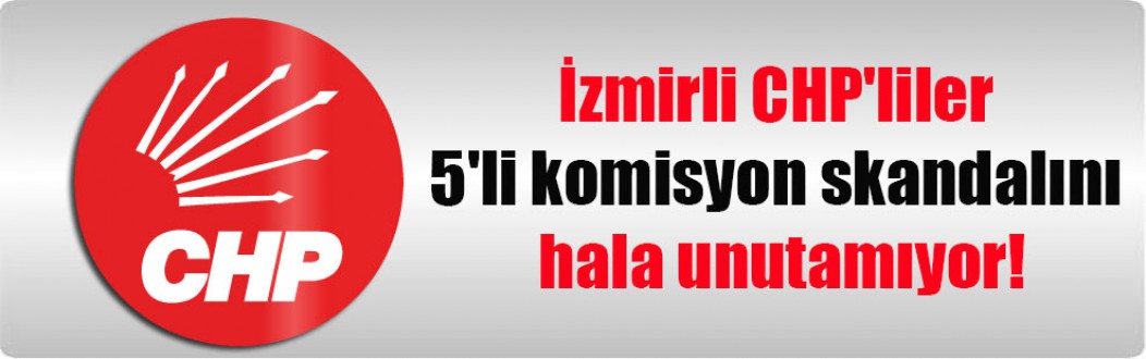 İzmirli CHP’liler 5’li komisyon skandalını hala unutamıyor!