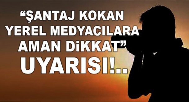 ‘Şantaj´ kokan yerel medyacılara dikkat!